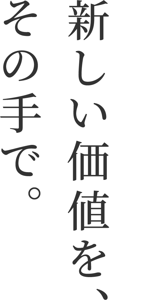 新しい価値を、その手で。